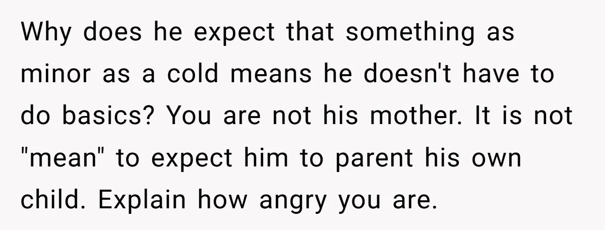 Why does he expect that something as minor as a cold means he doesn't have to do basics? You are not his mother. It is not "mean" to expect him...