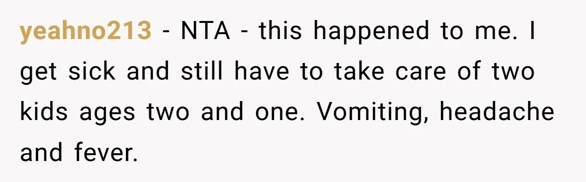 yeahno213 − NTA - this happened to me. I get sick and still have to take care of two kids ages two and one. Vomiting, headache and fever.