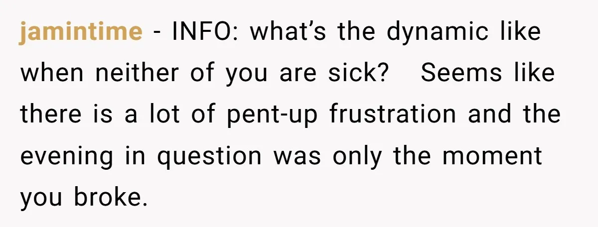 jamintime − INFO: what’s the dynamic like when neither of you are sick? Seems like there is a lot of pent-up frustration and the evening in question was only the...