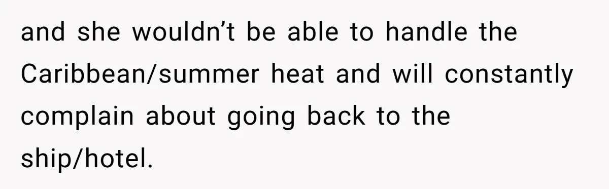 and she wouldn’t be able to handle the Caribbean/summer heat and will constantly complain about going back to the ship/hotel.