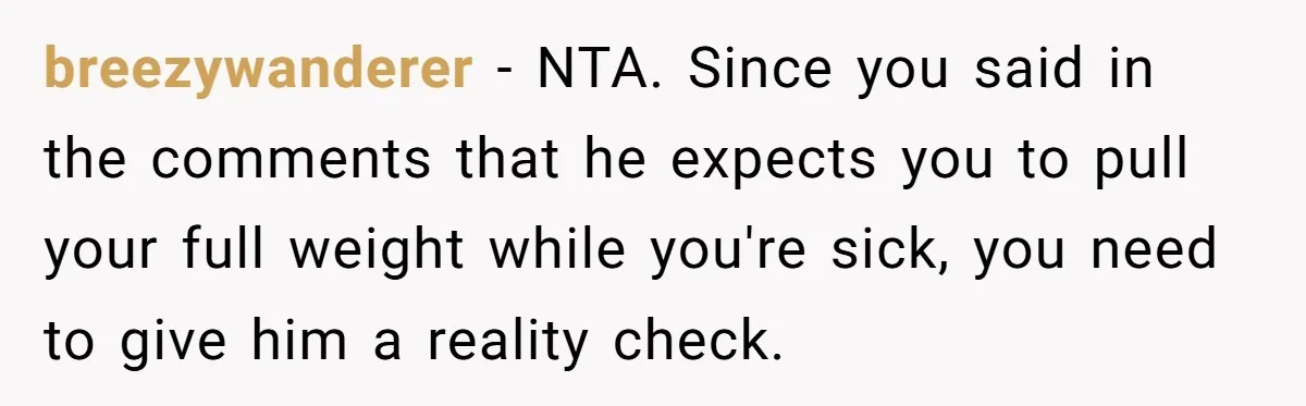 breezywanderer − NTA. Since you said in the comments that he expects you to pull your full weight while you're sick, you need to give him a reality check.