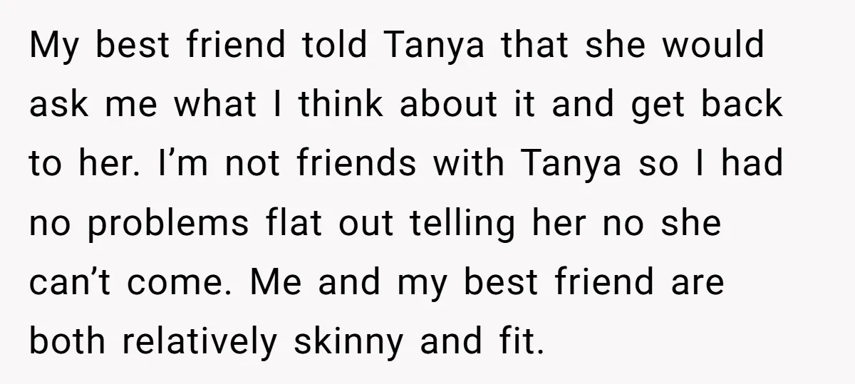 My best friend told Tanya that she would ask me what I think about it and get back to her. I’m not friends with Tanya so I had no problems...