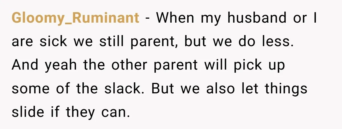 Gloomy_Ruminant − When my husband or I are sick we still parent, but we do less. And yeah the other parent will pick up some of the slack. But we...
