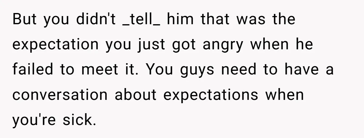 But you didn't _tell_ him that was the expectation you just got angry when he failed to meet it. You guys need to have a conversation about expectations when you're...