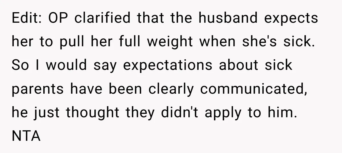 Edit: OP clarified that the husband expects her to pull her full weight when she's sick. So I would say expectations about sick parents have been clearly communicated, he just...
