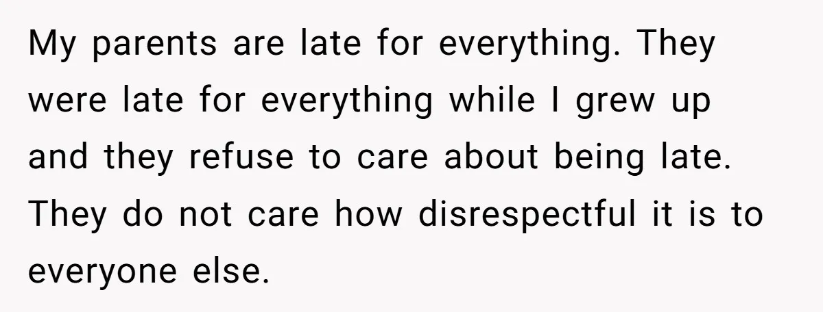 My parents are late for everything. They were late for everything while I grew up and they refuse to care about being late. They do not care how disrespectful it...