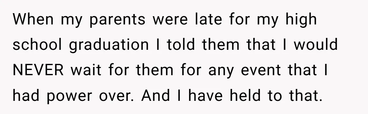 When my parents were late for my high school graduation I told them that I would NEVER wait for them for any event that I had power over. And I...
