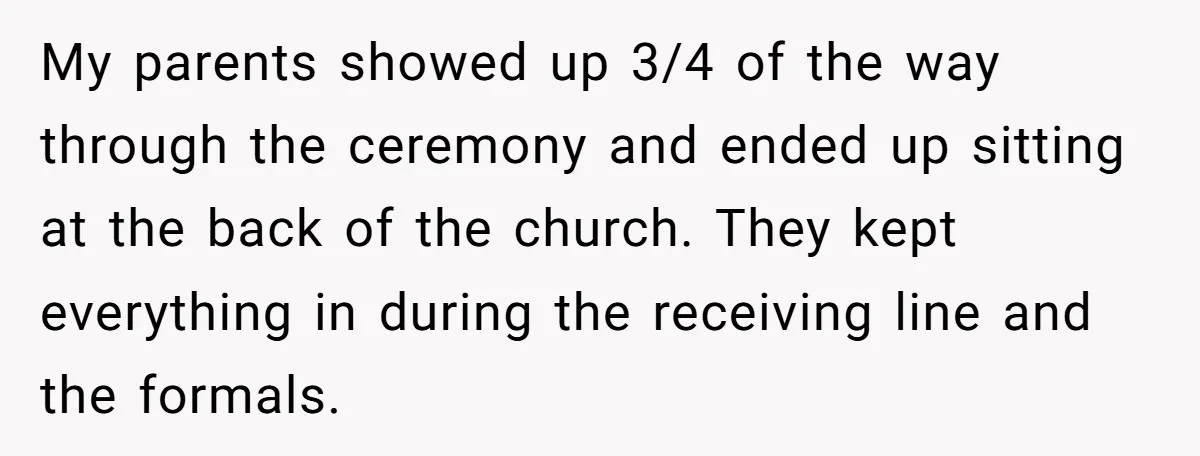 My parents showed up 3/4 of the way through the ceremony and ended up sitting at the back of the church. They kept everything in during the receiving line and...