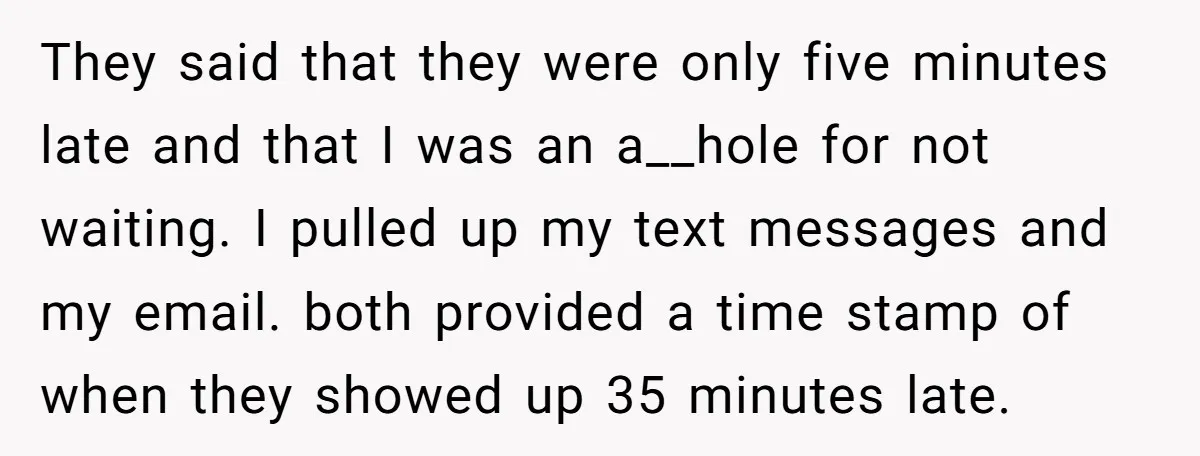 They said that they were only five minutes late and that I was an a__hole for not waiting. I pulled up my text messages and my email. both provided a...