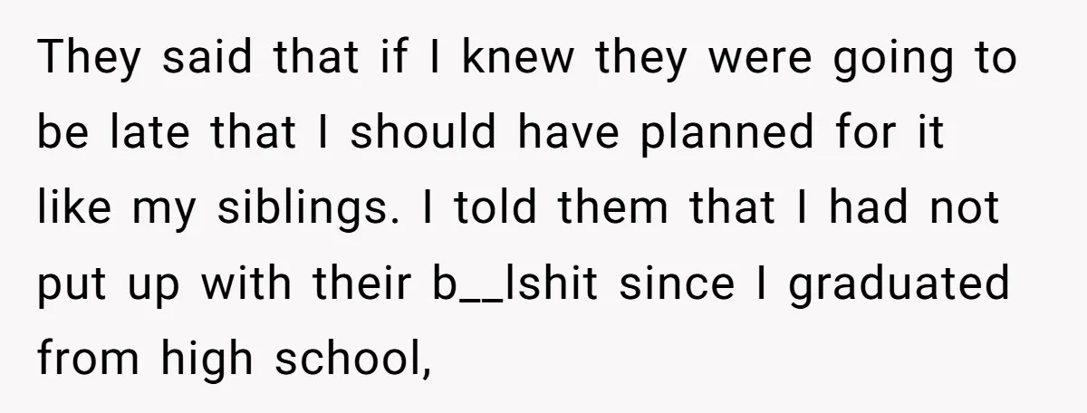 They said that if I knew they were going to be late that I should have planned for it like my siblings. I told them that I had not put...