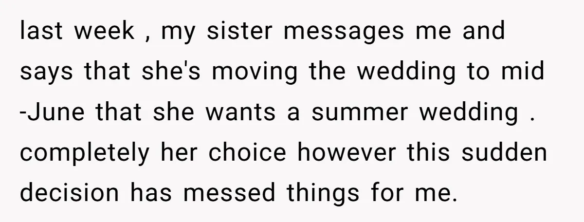 last week , my sister messages me and says that she's moving the wedding to mid -June that she wants a summer wedding . completely her choice however this sudden...