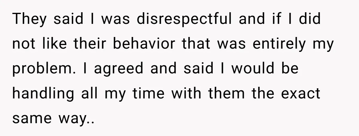 They said I was disrespectful and if I did not like their behavior that was entirely my problem. I agreed and said I would be handling all my time with...