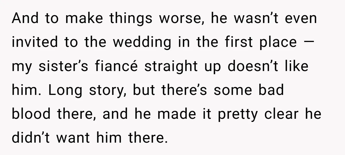 And to make things worse, he wasn’t even invited to the wedding in the first place — my sister’s fiancé straight up doesn’t like him. Long story, but there’s some...