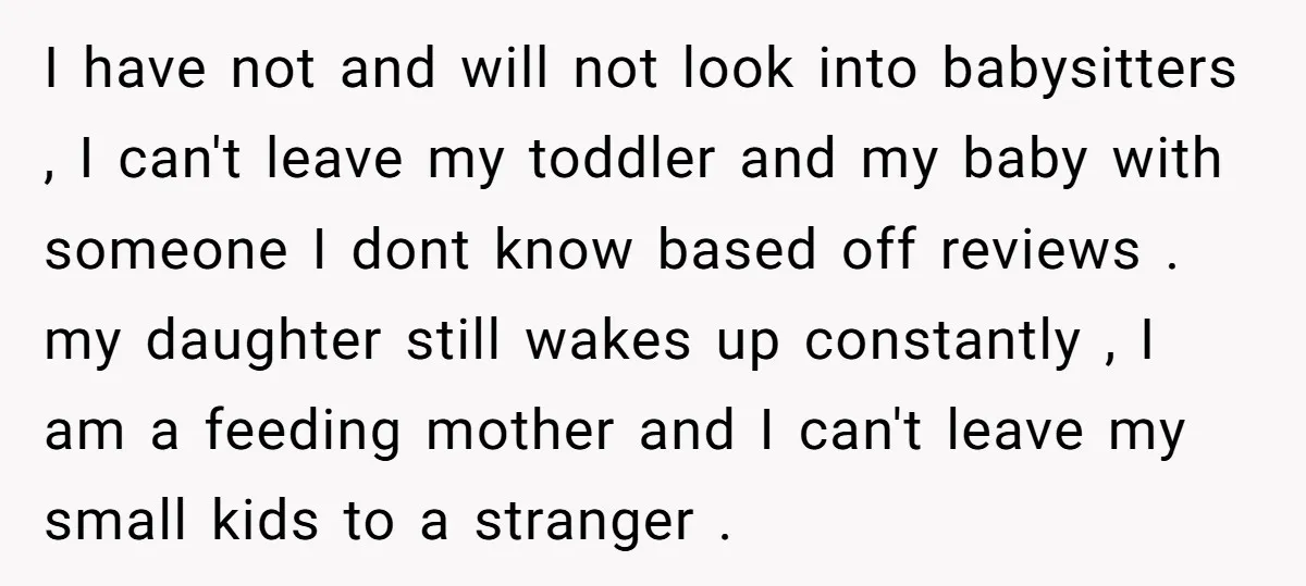 I have not and will not look into babysitters , I can't leave my toddler and my baby with someone I dont know based off reviews . my daughter still...