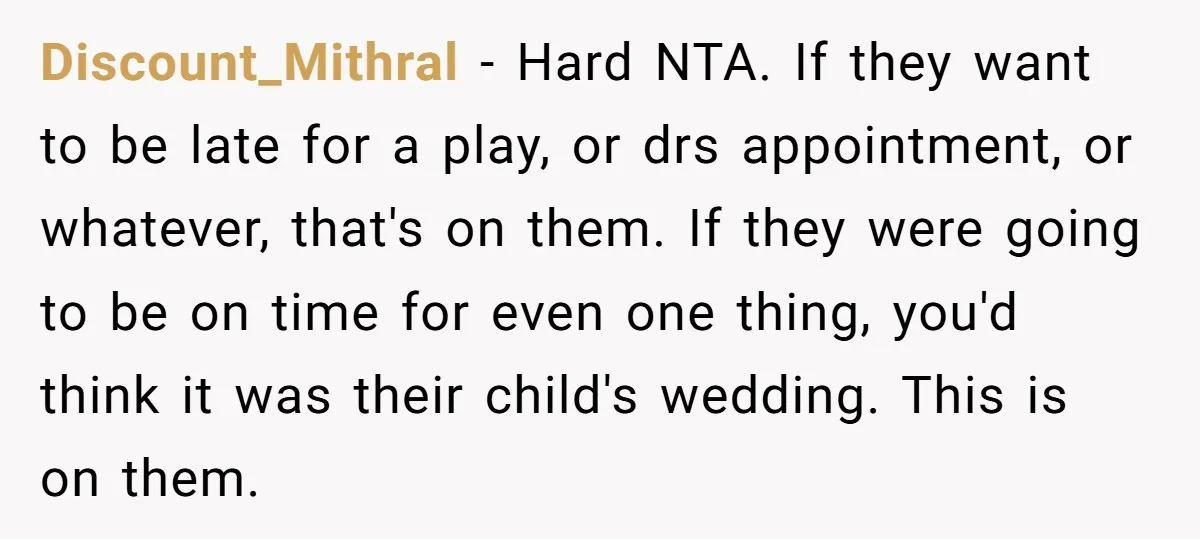 Discount_Mithral − Hard NTA. If they want to be late for a play, or drs appointment, or whatever, that's on them. If they were going to be on time for...