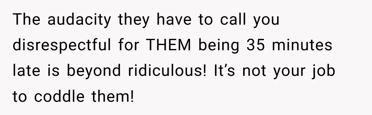 The audacity they have to call you disrespectful for THEM being 35 minutes late is beyond ridiculous! It’s not your job to coddle them!