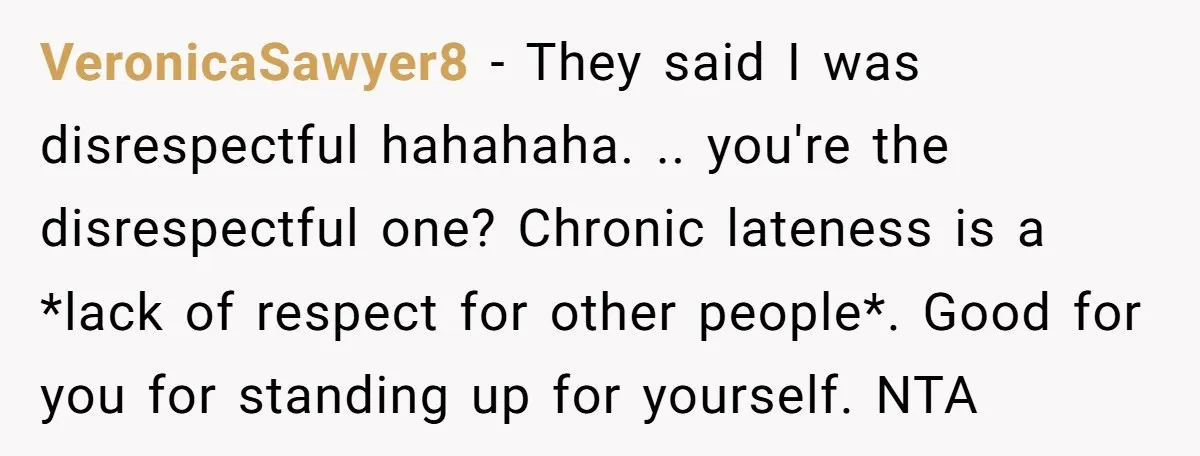 VeronicaSawyer8 − They said I was disrespectful hahahaha. .. you're the disrespectful one? Chronic lateness is a *lack of respect for other people*. Good for you for standing up for...