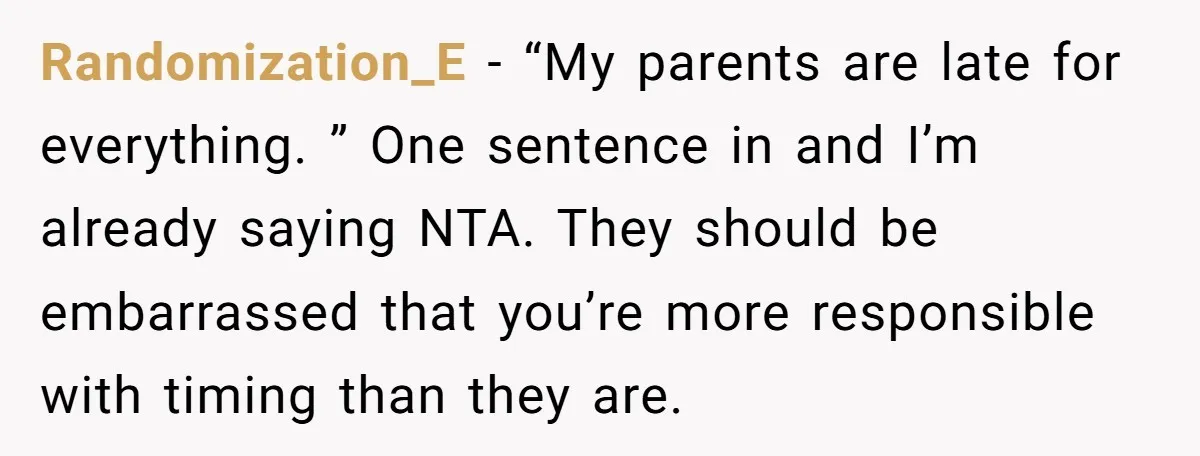 Randomization_E − “My parents are late for everything. ” One sentence in and I’m already saying NTA. They should be embarrassed that you’re more responsible with timing than they are.