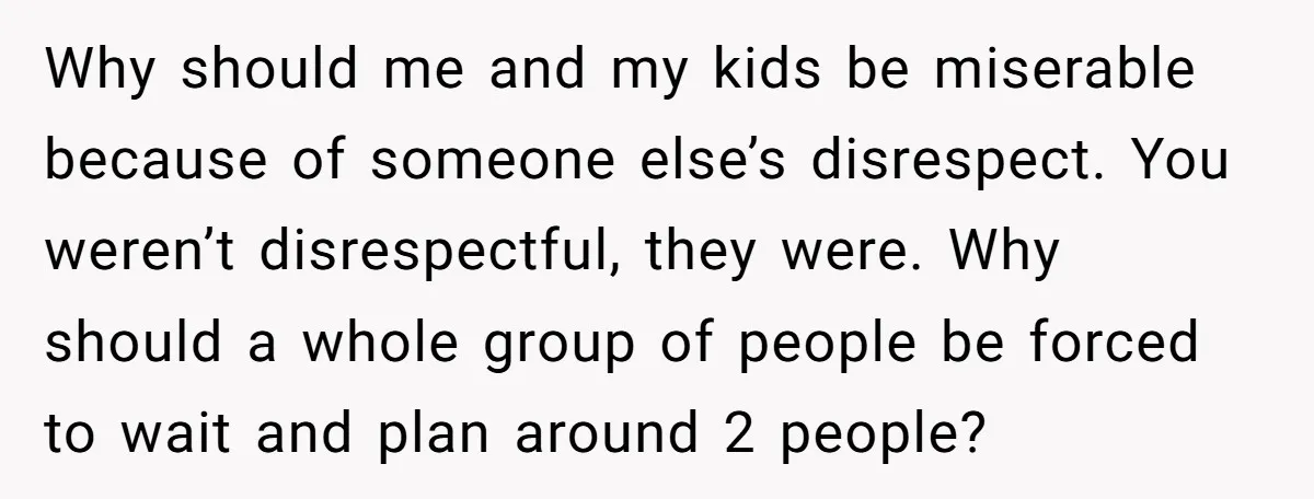 Why should me and my kids be miserable because of someone else’s disrespect. You weren’t disrespectful, they were. Why should a whole group of people be forced to wait and...