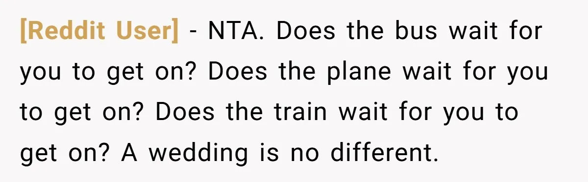 [Reddit User] − NTA. Does the bus wait for you to get on? Does the plane wait for you to get on? Does the train wait for you to get...