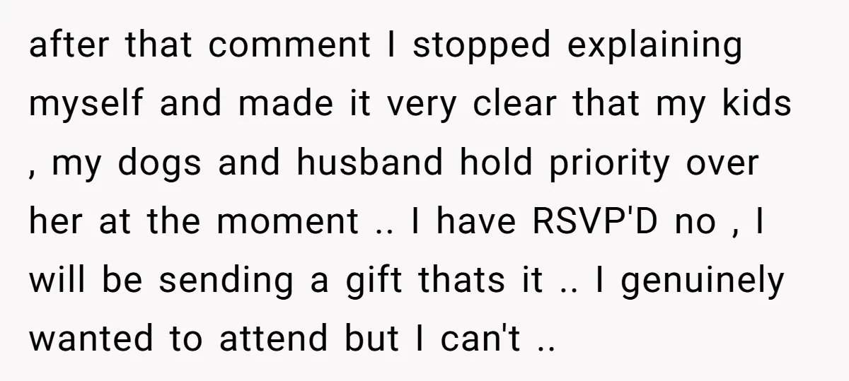 after that comment I stopped explaining myself and made it very clear that my kids , my dogs and husband hold priority over her at the moment .. I have...