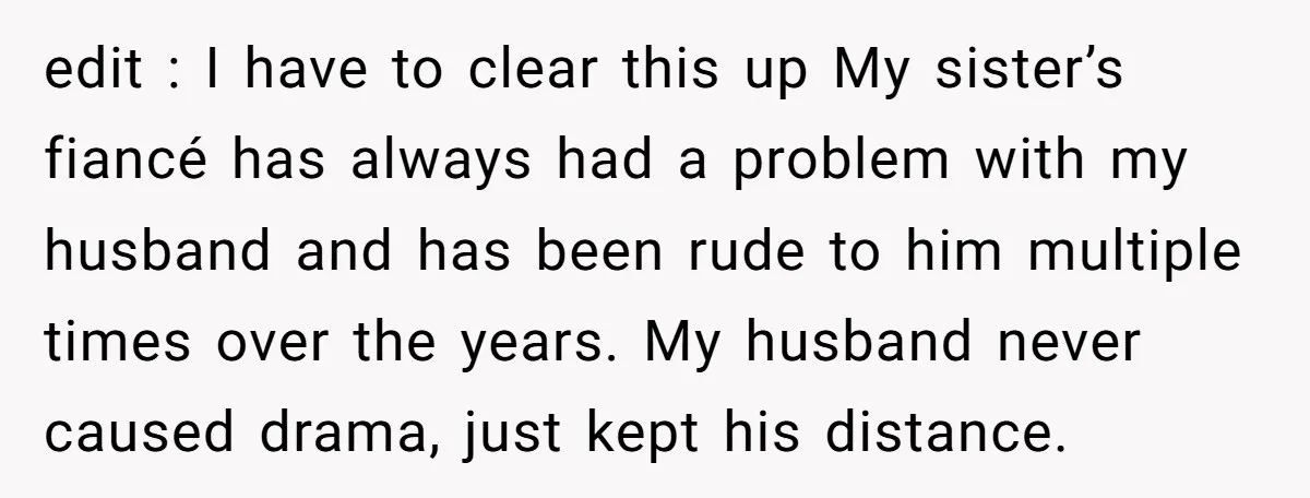 edit : I have to clear this up My sister’s fiancé has always had a problem with my husband and has been rude to him multiple times over the years....