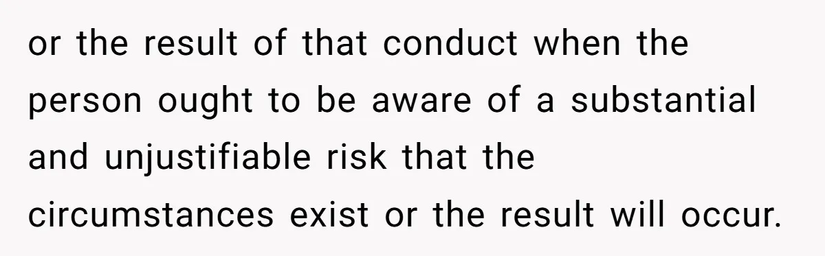 or the result of that conduct when the person ought to be aware of a substantial and unjustifiable risk that the circumstances exist or the result will occur.