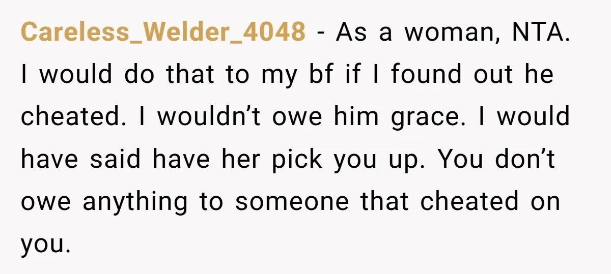 Careless_Welder_4048 − As a woman, NTA. I would do that to my bf if I found out he cheated. I wouldn’t owe him grace. I would have said have her...