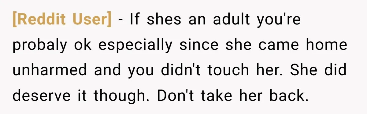 [Reddit User] − If shes an adult you're probaly ok especially since she came home unharmed and you didn't touch her. She did deserve it though. Don't take her back.