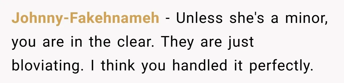 Johnny-Fakehnameh − Unless she's a minor, you are in the clear. They are just bloviating. I think you handled it perfectly.