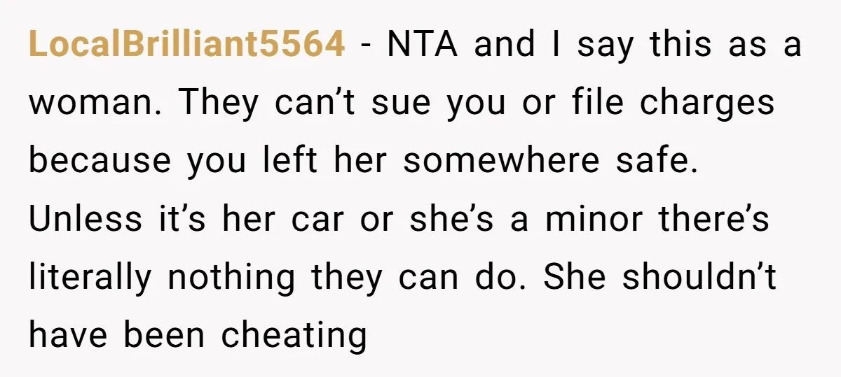 LocalBrilliant5564 − NTA and I say this as a woman. They can’t sue you or file charges because you left her somewhere safe. Unless it’s her car or she’s a...