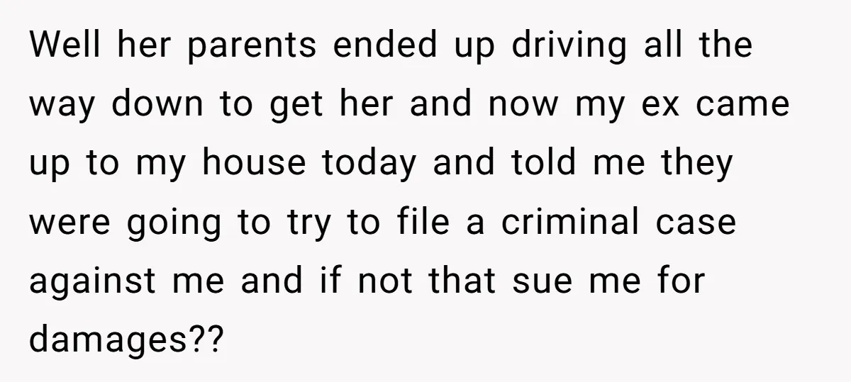 Well her parents ended up driving all the way down to get her and now my ex came up to my house today and told me they were going to...