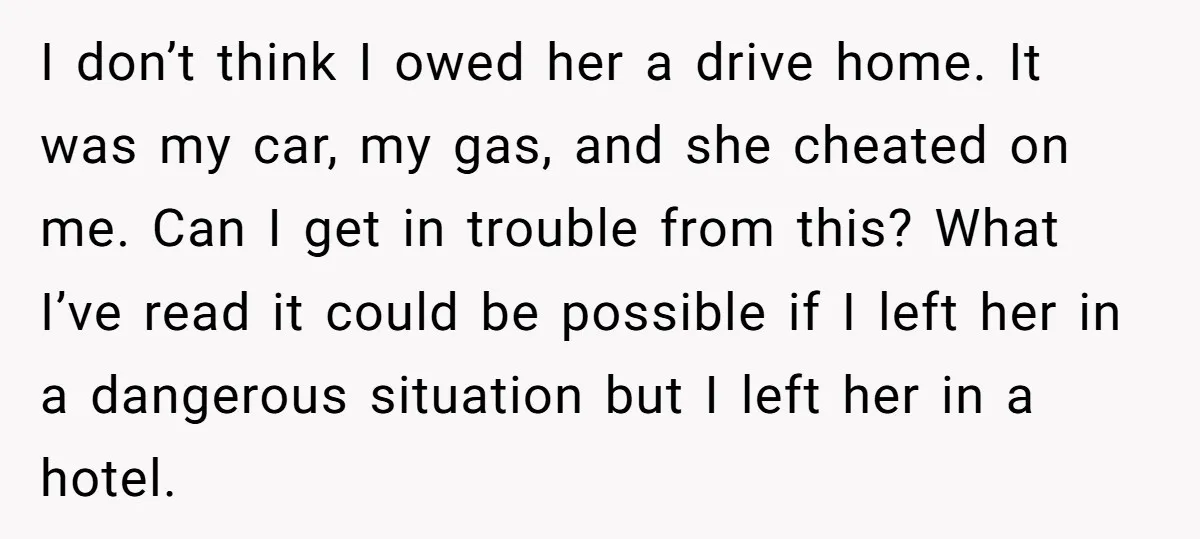 I don’t think I owed her a drive home. It was my car, my gas, and she cheated on me. Can I get in trouble from this? What I’ve read...