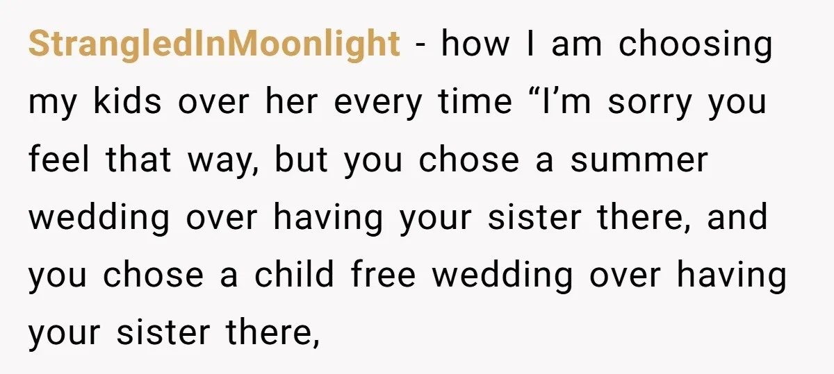 StrangledInMoonlight − how I am choosing my kids over her every time “I’m sorry you feel that way, but you chose a summer wedding over having your sister there, and...
