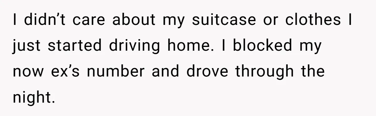 I didn’t care about my suitcase or clothes I just started driving home. I blocked my now ex’s number and drove through the night.