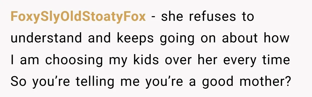 FoxySlyOldStoatyFox − she refuses to understand and keeps going on about how I am choosing my kids over her every time So you’re telling me you’re a good mother?