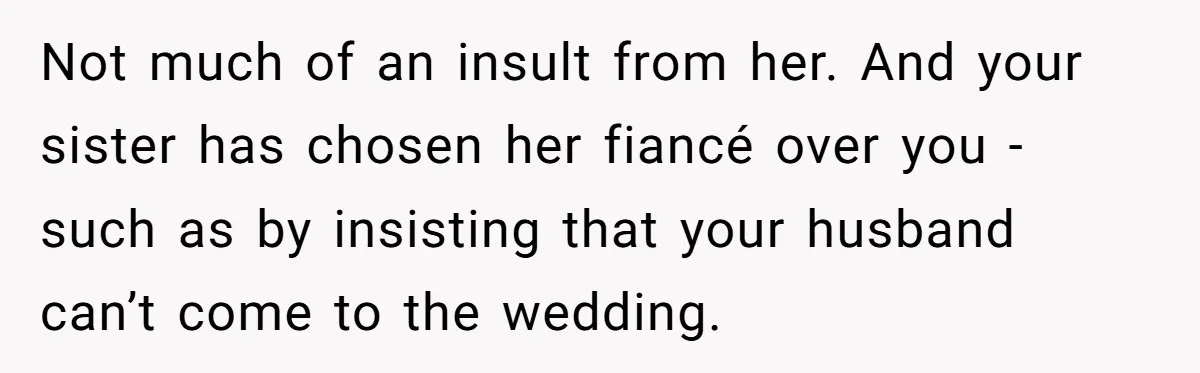 Not much of an insult from her. And your sister has chosen her fiancé over you - such as by insisting that your husband can’t come to the wedding.