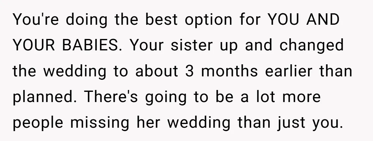 You're doing the best option for YOU AND YOUR BABIES. Your sister up and changed the wedding to about 3 months earlier than planned. There's going to be a lot...