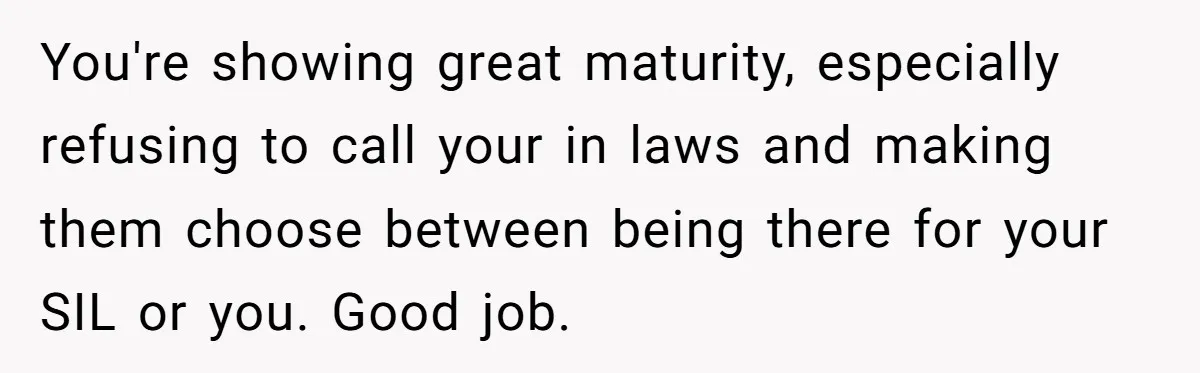 You're showing great maturity, especially refusing to call your in laws and making them choose between being there for your SIL or you. Good job.
