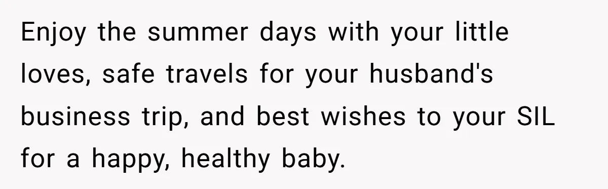 Enjoy the summer days with your little loves, safe travels for your husband's business trip, and best wishes to your SIL for a happy, healthy baby.
