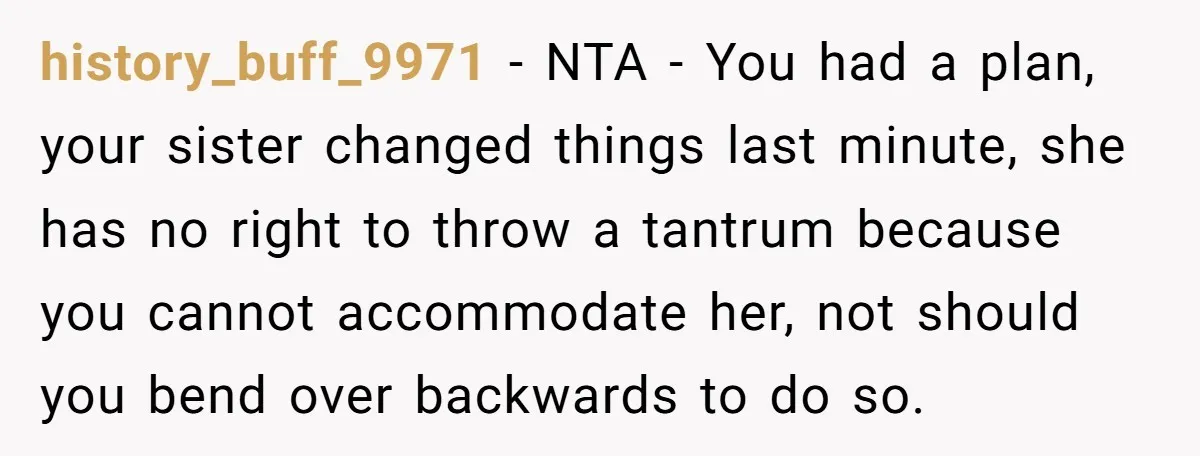 history_buff_9971 − NTA - You had a plan, your sister changed things last minute, she has no right to throw a tantrum because you cannot accommodate her, not should you...