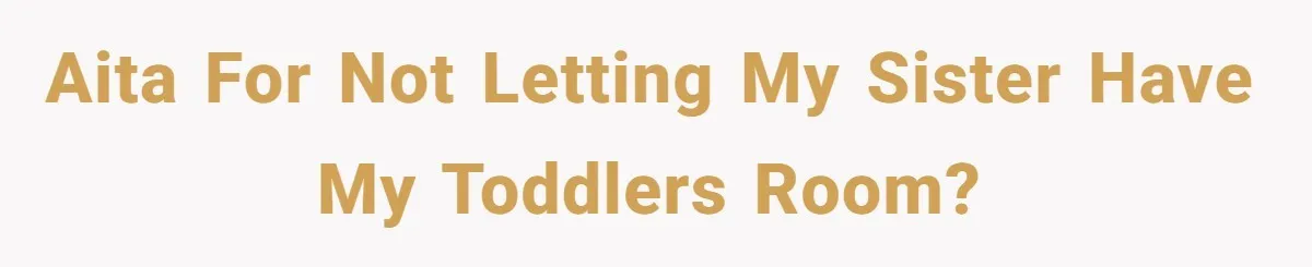 AITA for not letting my sister have my toddlers room?