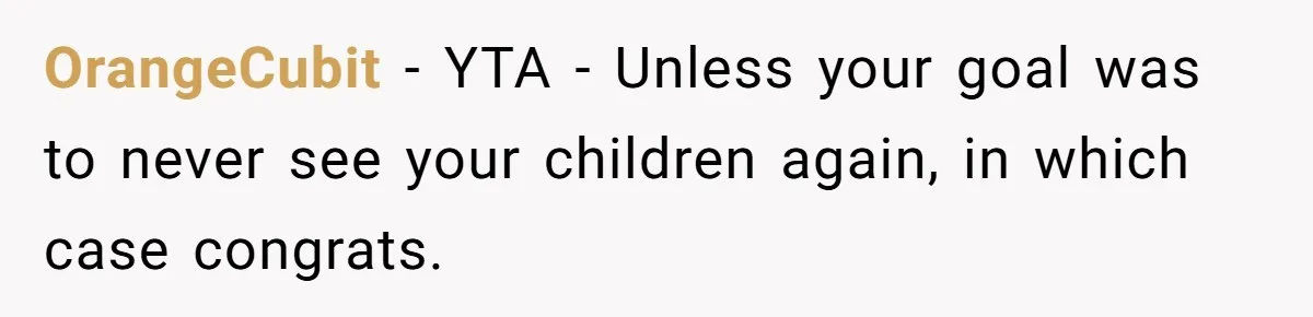 OrangeCubit − YTA - Unless your goal was to never see your children again, in which case congrats.