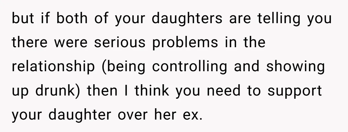 but if both of your daughters are telling you there were serious problems in the relationship (being controlling and showing up drunk) then I think you need to support your...