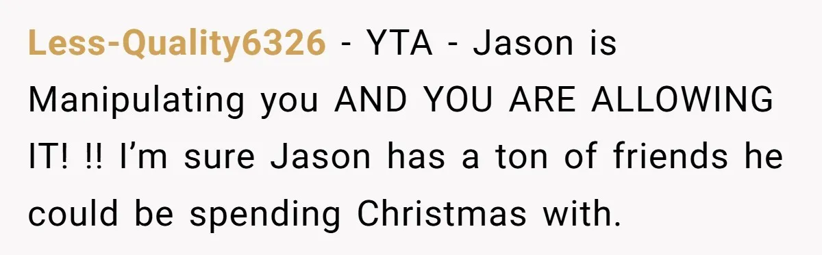 Less-Quality6326 − YTA - Jason is Manipulating you AND YOU ARE ALLOWING IT! !! I’m sure Jason has a ton of friends he could be spending Christmas with.