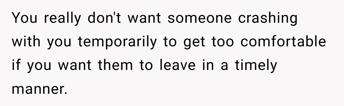 You really don't want someone crashing with you temporarily to get too comfortable if you want them to leave in a timely manner.