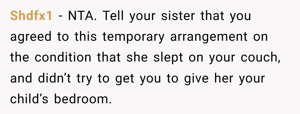 Shdfx1 − NTA. Tell your sister that you agreed to this temporary arrangement on the condition that she slept on your couch, and didn’t try to get you to give...