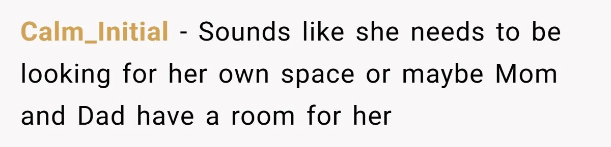 Calm_Initial − Sounds like she needs to be looking for her own space or maybe Mom and Dad have a room for her