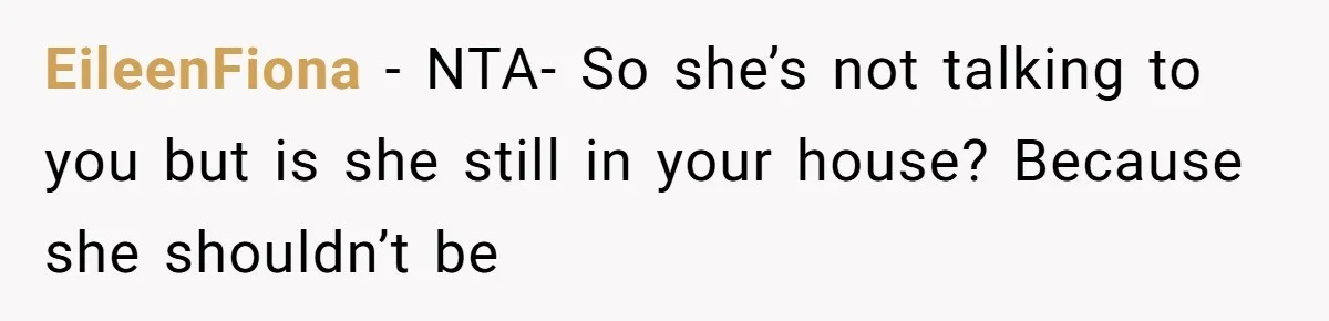 EileenFiona − NTA- So she’s not talking to you but is she still in your house? Because she shouldn’t be
