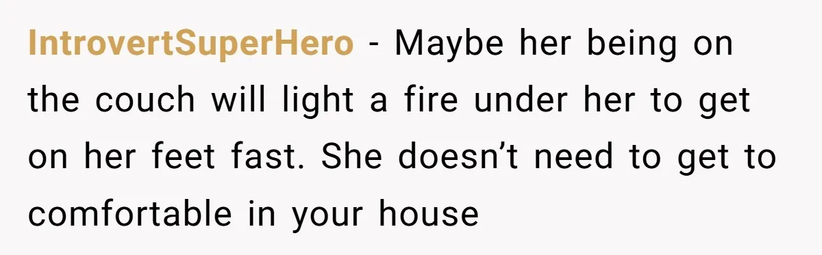 IntrovertSuperHero − Maybe her being on the couch will light a fire under her to get on her feet fast. She doesn’t need to get to comfortable in your house